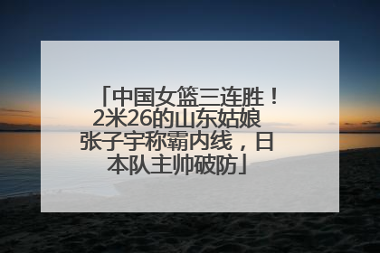 中国女篮三连胜！2米26的山东姑娘张子宇称霸内线，日本队主帅破防