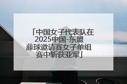中国女子代表队在2025中国-东盟藤球邀请赛女子单组赛中斩获亚军