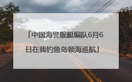 中国海警舰艇编队6月6日在我钓鱼岛领海巡航