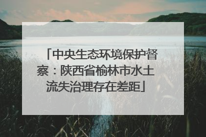 中央生态环境保护督察：陕西省榆林市水土流失治理存在差距