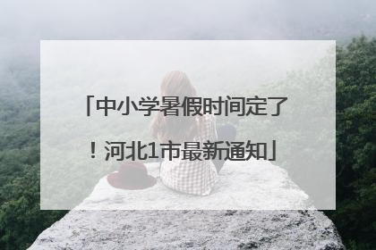 中小学暑假时间定了！河北1市最新通知