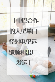 中巴合作的大型单口径射电望远镜顺利出厂发运