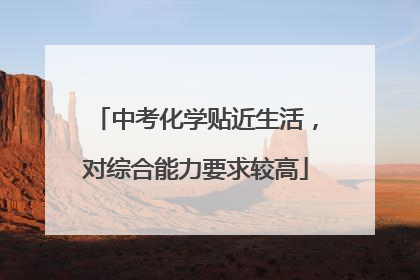 中考化学贴近生活，对综合能力要求较高