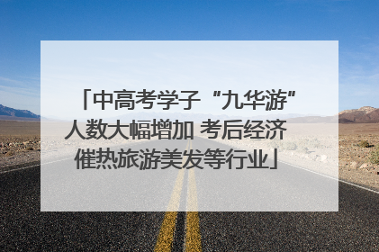 中高考学子“九华游”人数大幅增加 考后经济催热旅游美发等行业