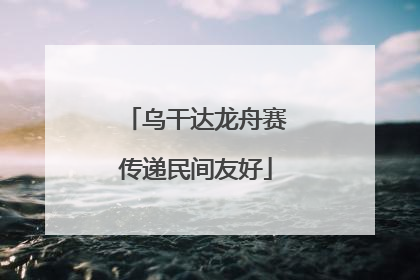 乌干达龙舟赛传递民间友好
