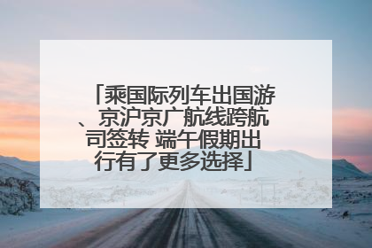 乘国际列车出国游、京沪京广航线跨航司签转 端午假期出行有了更多选择