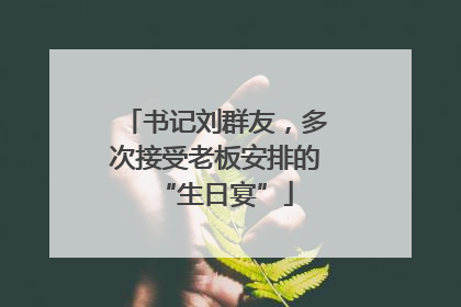 书记刘群友，多次接受老板安排的“生日宴”