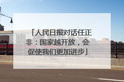人民日报对话任正非：国家越开放，会促使我们更加进步