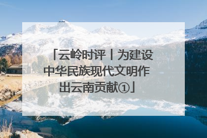 云岭时评丨为建设中华民族现代文明作出云南贡献①