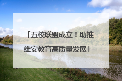 五校联盟成立！助推雄安教育高质量发展
