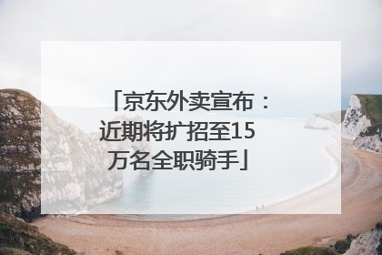 京东外卖宣布：近期将扩招至15万名全职骑手
