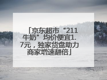 京东超市“211牛奶”均价便宜1.7元，独家货盘助力商家增速翻倍