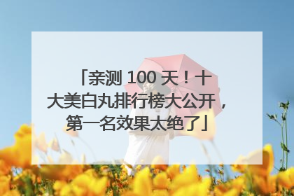 亲测 100 天！十大美白丸排行榜大公开，第一名效果太绝了