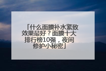 什么面膜补水紧致效果最好？面膜十大排行榜10强，夜间修护小秘密