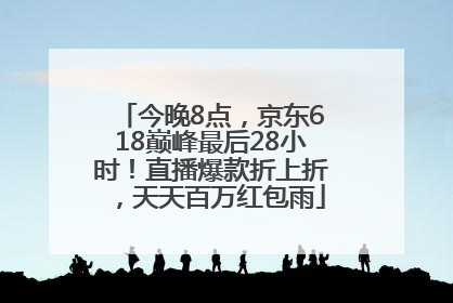 今晚8点，京东618巅峰最后28小时！直播爆款折上折，天天百万红包雨