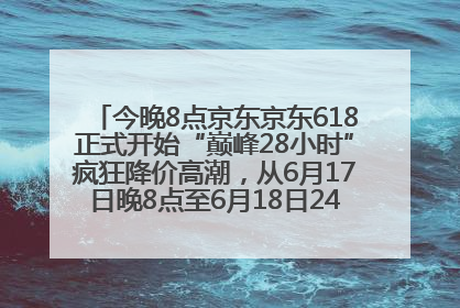 今晚8点京东京东618正式开始“巅峰28小时”疯狂降价高潮，从6月17日晚8点至6月18日24点内最便宜优惠