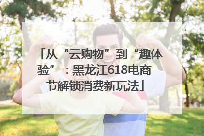 从“云购物”到“趣体验”：黑龙江618电商节解锁消费新玩法