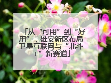 从“可用”到“好用”，雄安新区布局卫星互联网与“北斗+”新赛道