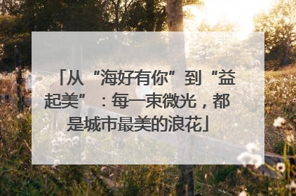 从“海好有你”到“益起美”：每一束微光，都是城市最美的浪花