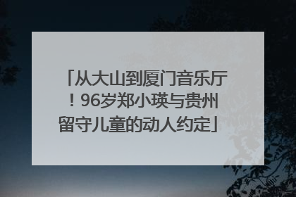 从大山到厦门音乐厅！96岁郑小瑛与贵州留守儿童的动人约定