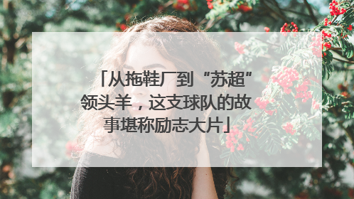从拖鞋厂到“苏超”领头羊，这支球队的故事堪称励志大片