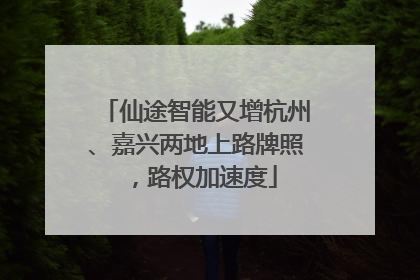 仙途智能又增杭州、嘉兴两地上路牌照，路权加速度