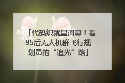 代码织就星河幕！看95后无人机群飞行规划员的“追光”路
