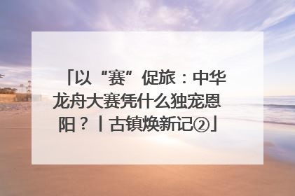 以“赛”促旅：中华龙舟大赛凭什么独宠恩阳？丨古镇焕新记②