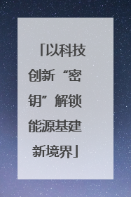 以科技创新“密钥”解锁能源基建新境界