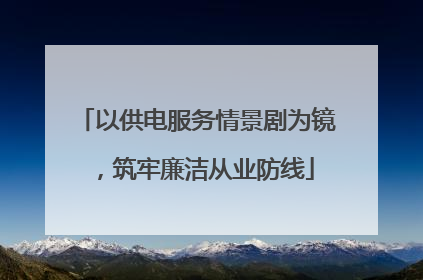 以供电服务情景剧为镜，筑牢廉洁从业防线
