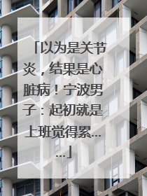 以为是关节炎，结果是心脏病！宁波男子：起初就是上班觉得累……