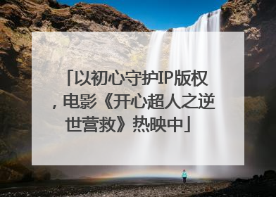以初心守护IP版权，电影《开心超人之逆世营救》热映中