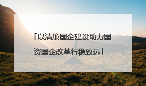 以清廉国企建设助力国资国企改革行稳致远