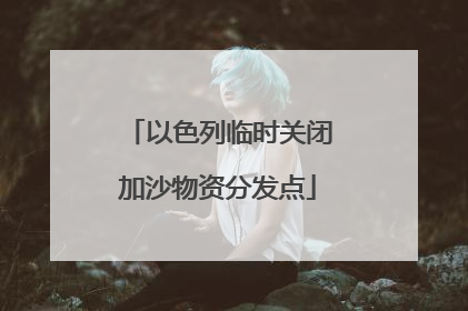 以色列临时关闭加沙物资分发点