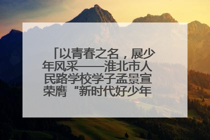 以青春之名，展少年风采——淮北市人民路学校学子孟景宣荣膺“新时代好少年”荣誉称号