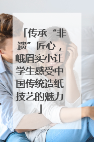 传承“非遗”匠心，峨眉实小让学生感受中国传统造纸技艺的魅力