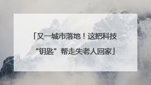 又一城市落地！这把科技“钥匙”帮走失老人回家