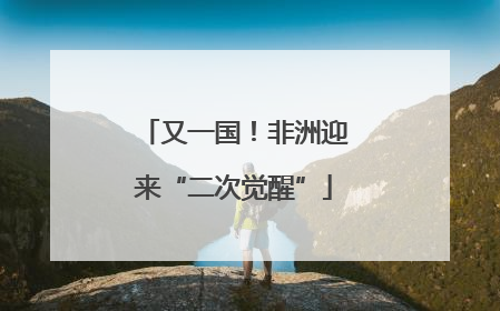 又一国！非洲迎来“二次觉醒”