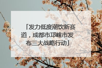 发力低度潮饮新赛道，成都市邛崃市发布三大战略行动