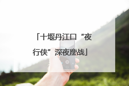 十堰丹江口“夜行侠”深夜鏖战