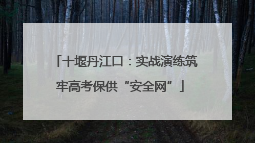 十堰丹江口：实战演练筑牢高考保供“安全网”