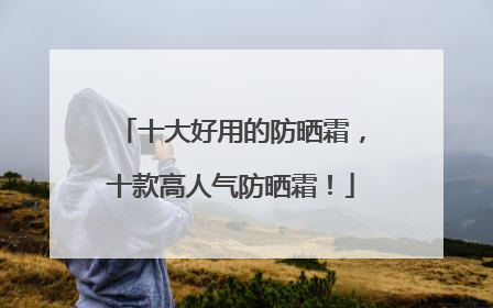 十大好用的防晒霜，十款高人气防晒霜！