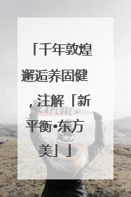 千年敦煌邂逅养固健，注解「新平衡•东方美」