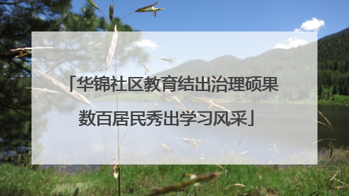 华锦社区教育结出治理硕果 数百居民秀出学习风采