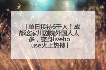 单日接待6千人！成都这家川剧院外国人太多，变身livehouse火上热搜