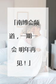 南博会频道，一期一会 明年再见！