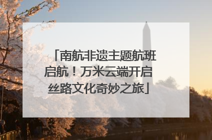 南航非遗主题航班启航！万米云端开启丝路文化奇妙之旅