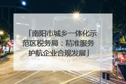 南阳市城乡一体化示范区税务局：精准服务护航企业合规发展