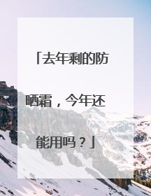 去年剩的防晒霜，今年还能用吗？