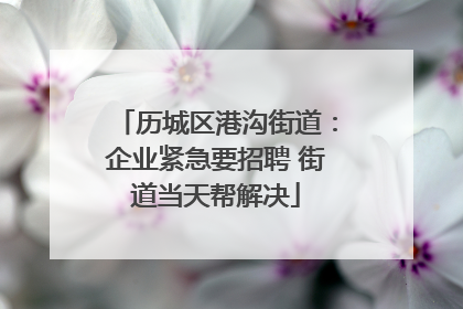 历城区港沟街道：企业紧急要招聘 街道当天帮解决
